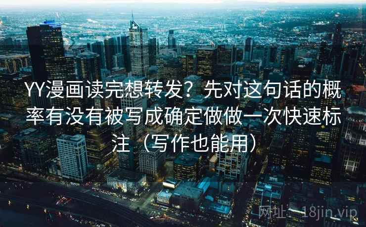 YY漫画读完想转发？先对这句话的概率有没有被写成确定做做一次快速标注（写作也能用）