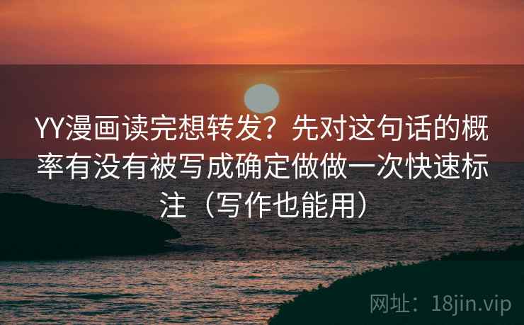 YY漫画读完想转发？先对这句话的概率有没有被写成确定做做一次快速标注（写作也能用）