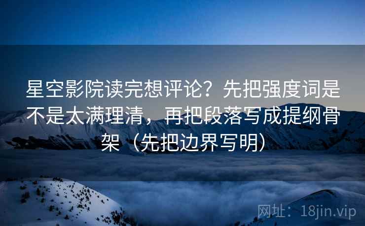 星空影院读完想评论?先把强度词是不是太满理清,再把段落写成提纲骨架(先把边界写明) 星空影院读完想评论?先把强度词是不是太满理清,再把段落写成提纲骨架(先把边界写明)