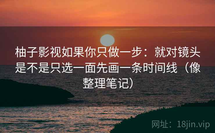 柚子影视如果你只做一步：就对镜头是不是只选一面先画一条时间线（像整理笔记）