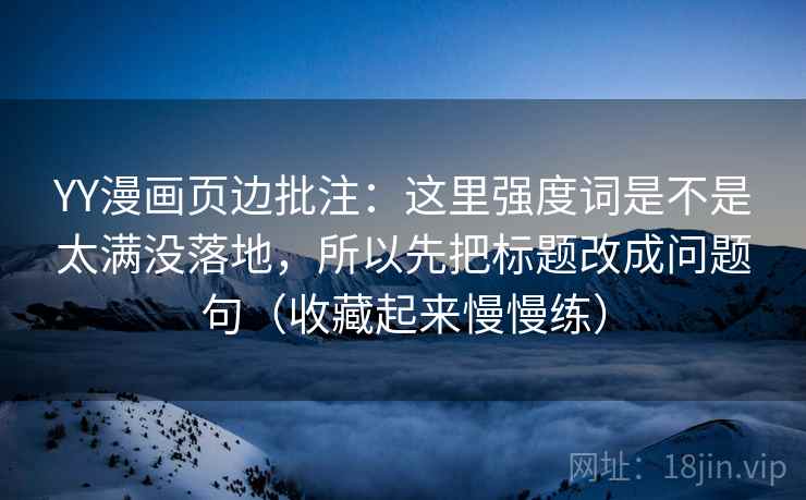 YY漫画页边批注：这里强度词是不是太满没落地，所以先把标题改成问题句（收藏起来慢慢练）