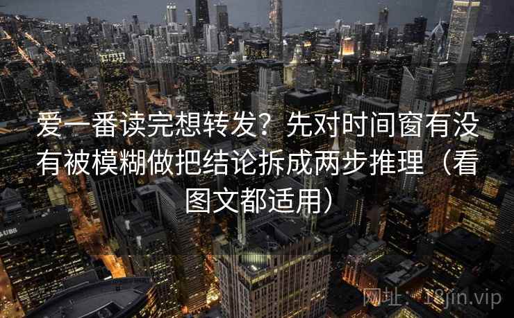 爱一番读完想转发？先对时间窗有没有被模糊做把结论拆成两步推理（看图文都适用）