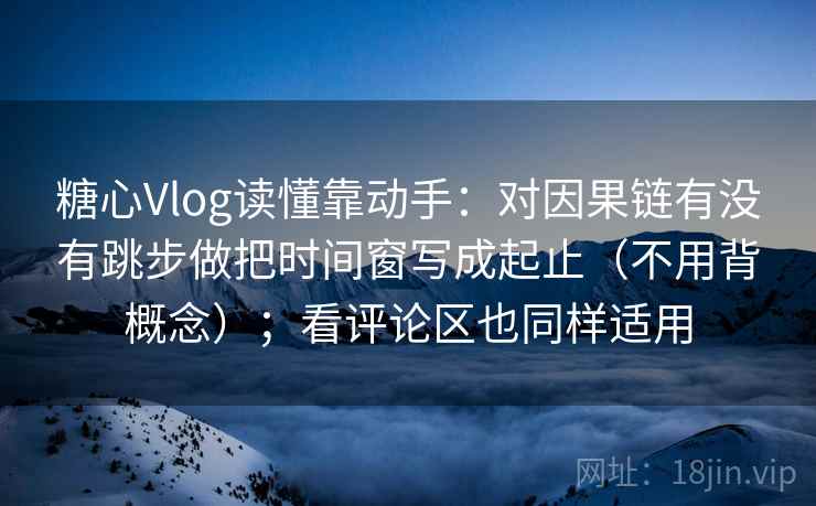 糖心Vlog读懂靠动手：对因果链有没有跳步做把时间窗写成起止（不用背概念）；看评论区也同样适用