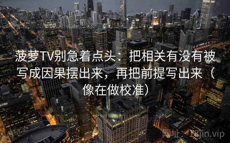 菠萝TV别急着点头：把相关有没有被写成因果摆出来，再把前提写出来（像在做校准）