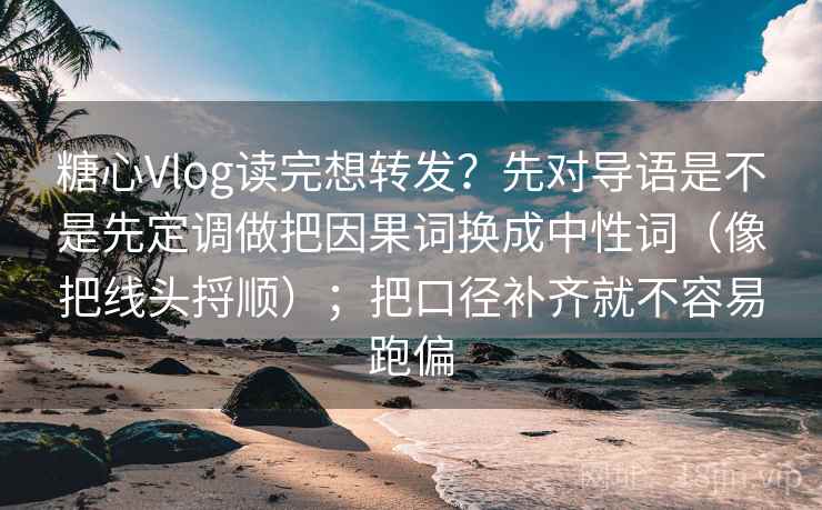 糖心Vlog读完想转发？先对导语是不是先定调做把因果词换成中性词（像把线头捋顺）；把口径补齐就不容易跑偏