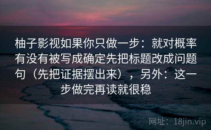 柚子影视如果你只做一步：就对概率有没有被写成确定先把标题改成问题句（先把证据摆出来），另外：这一步做完再读就很稳