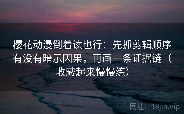 樱花动漫倒着读也行:先抓剪辑顺序有没有暗示因果,再画一条证据链(收藏起来慢慢练) 樱花动漫倒着读也行:先抓剪辑顺序有没有暗示因果,再画一条证据链(收藏起来慢慢练)