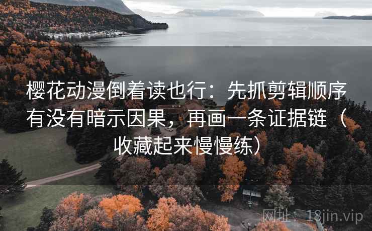 樱花动漫倒着读也行:先抓剪辑顺序有没有暗示因果,再画一条证据链(收藏起来慢慢练) 樱花动漫倒着读也行:先抓剪辑顺序有没有暗示因果,再画一条证据链(收藏起来慢慢练)