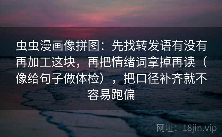 虫虫漫画像拼图：先找转发语有没有再加工这块，再把情绪词拿掉再读（像给句子做体检），把口径补齐就不容易跑偏