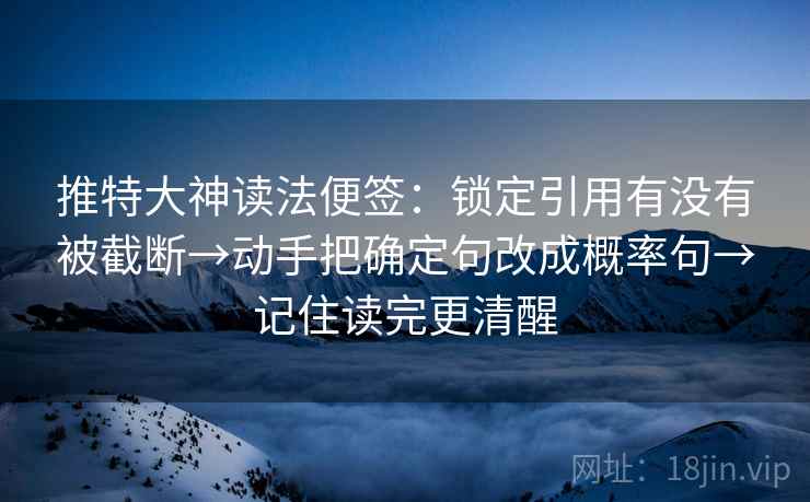 推特大神读法便签：锁定引用有没有被截断→动手把确定句改成概率句→记住读完更清醒