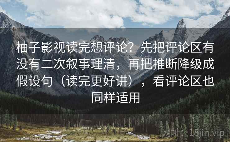 柚子影视读完想评论?先把评论区有没有二次叙事理清,再把推断降级成假设句(读完更好讲),看评论区也同样适用 柚子影视读完想评论?先把评论区有没有二次叙事理清,再把推断降级成假设句(读完更好讲),看评论区也同样适用