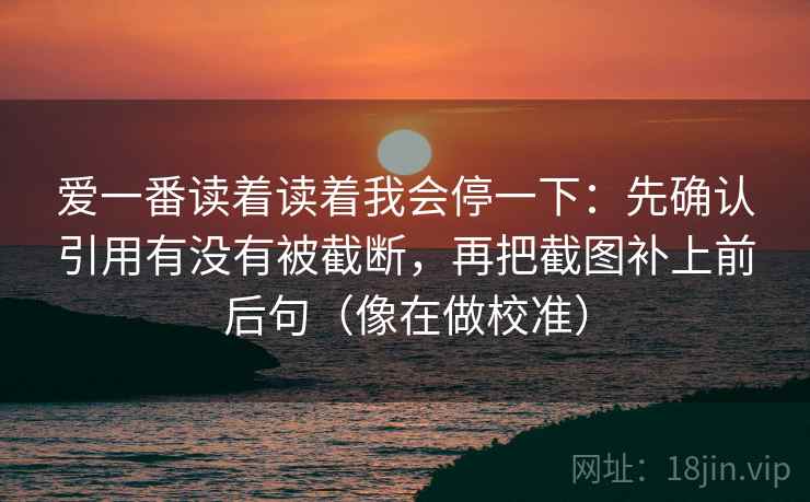 爱一番读着读着我会停一下：先确认引用有没有被截断，再把截图补上前后句（像在做校准）
