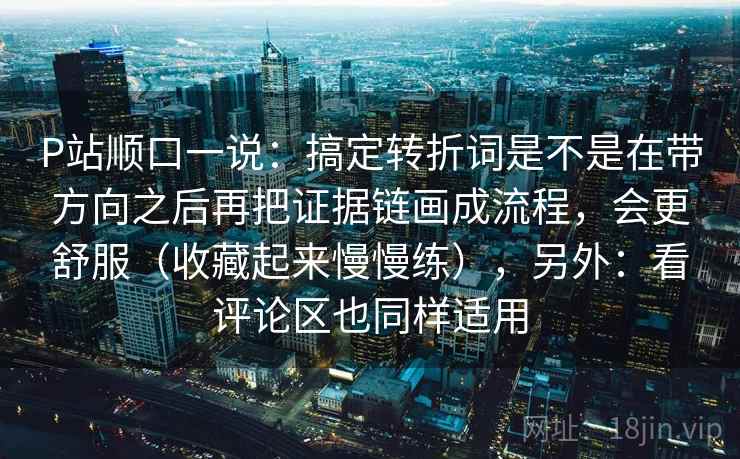 P站顺口一说:搞定转折词是不是在带方向之后再把证据链画成流程,会更舒服(收藏起来慢慢练),另外:看评论区也同样适用 P站顺口一说:搞定转折词是不是在带方向之后再把证据链画成流程,会更舒服(收藏起来慢慢练),另外:看评论区也同样适用