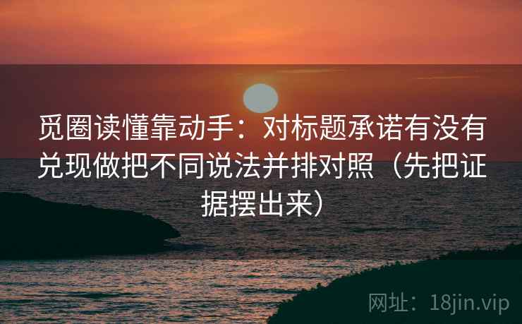 觅圈读懂靠动手：对标题承诺有没有兑现做把不同说法并排对照（先把证据摆出来）