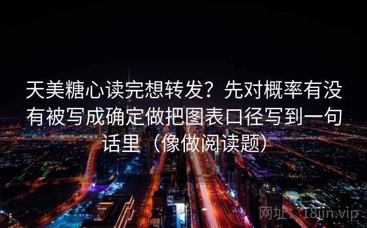 天美糖心读完想转发？先对概率有没有被写成确定做把图表口径写到一句话里（像做阅读题）