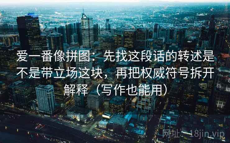爱一番像拼图：先找这段话的转述是不是带立场这块，再把权威符号拆开解释（写作也能用）