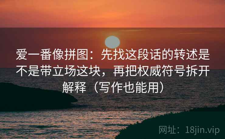 爱一番像拼图：先找这段话的转述是不是带立场这块，再把权威符号拆开解释（写作也能用）