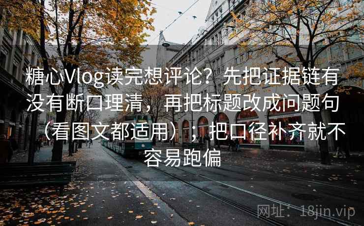 糖心Vlog读完想评论？先把证据链有没有断口理清，再把标题改成问题句（看图文都适用）；把口径补齐就不容易跑偏