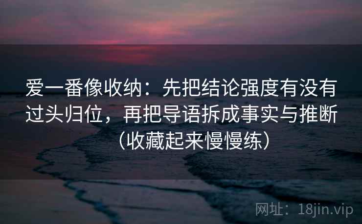 爱一番像收纳:先把结论强度有没有过头归位,再把导语拆成事实与推断(收藏起来慢慢练) 爱一番像收纳:先把结论强度有没有过头归位,再把导语拆成事实与推断(收藏起来慢慢练)