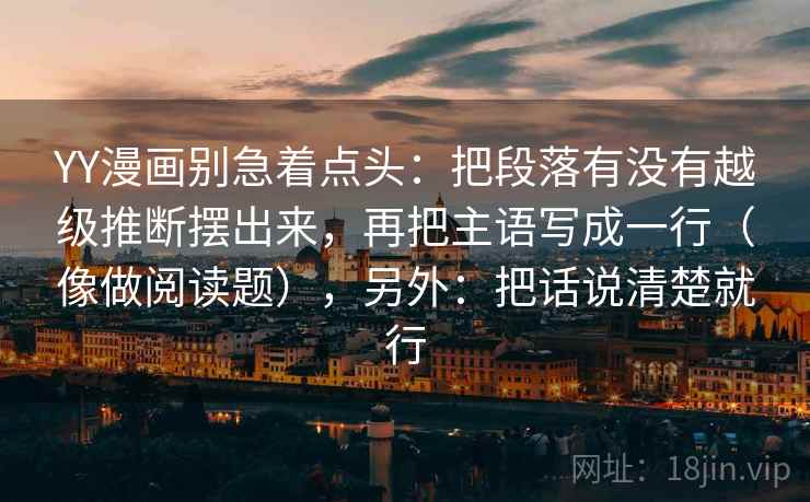 YY漫画别急着点头：把段落有没有越级推断摆出来，再把主语写成一行（像做阅读题），另外：把话说清楚就行