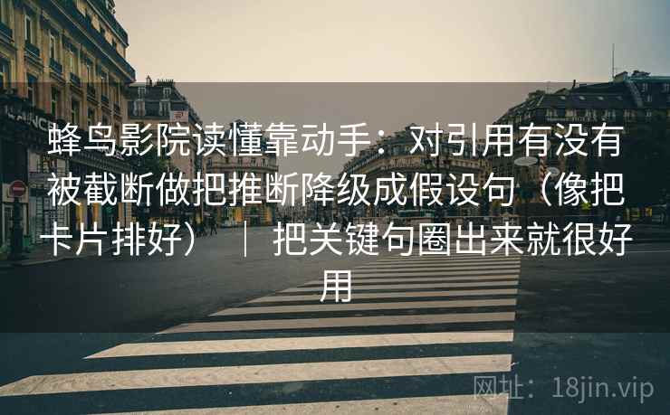 蜂鸟影院读懂靠动手：对引用有没有被截断做把推断降级成假设句（像把卡片排好） ｜ 把关键句圈出来就很好用