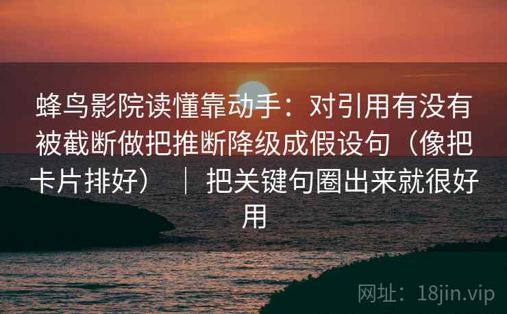 蜂鸟影院读懂靠动手：对引用有没有被截断做把推断降级成假设句（像把卡片排好） ｜ 把关键句圈出来就很好用