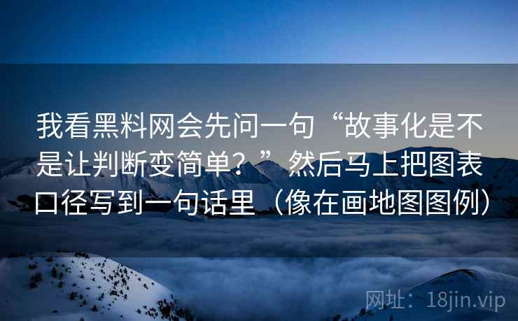 我看黑料网会先问一句“故事化是不是让判断变简单?”然后马上把图表口径写到一句话里(像在画地图图例) 我看黑料网会先问一句“故事化是不是让判断变简单?”然后马上把图表口径写到一句话里(像在画地图图例)
