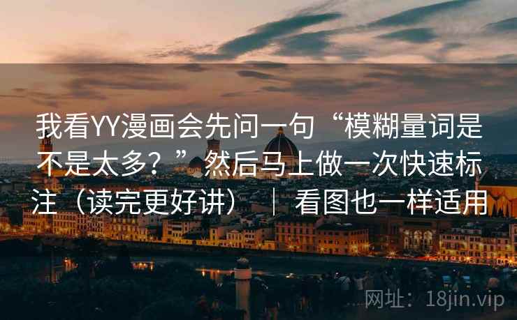 我看YY漫画会先问一句“模糊量词是不是太多?”然后马上做一次快速标注(读完更好讲) | 看图也一样适用 我看YY漫画会先问一句“模糊量词是不是太多?”然后马上做一次快速标注(读完更好讲) | 看图也一样适用
