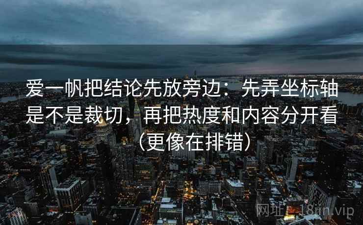 爱一帆把结论先放旁边:先弄坐标轴是不是裁切,再把热度和内容分开看(更像在排错) 爱一帆把结论先放旁边:先弄坐标轴是不是裁切,再把热度和内容分开看(更像在排错)