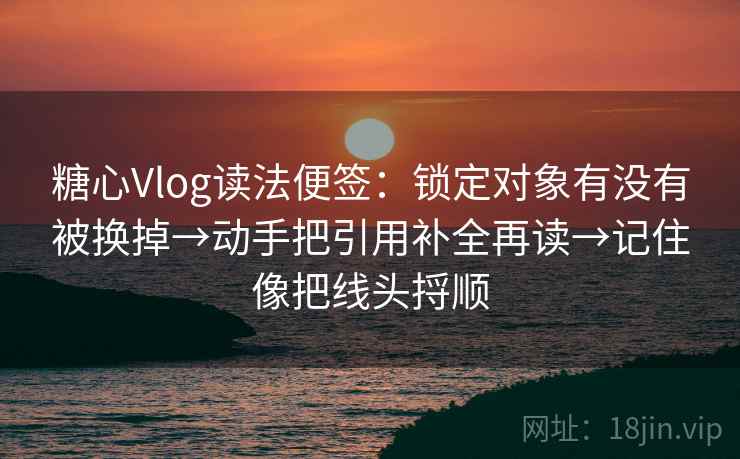 糖心Vlog读法便签：锁定对象有没有被换掉→动手把引用补全再读→记住像把线头捋顺