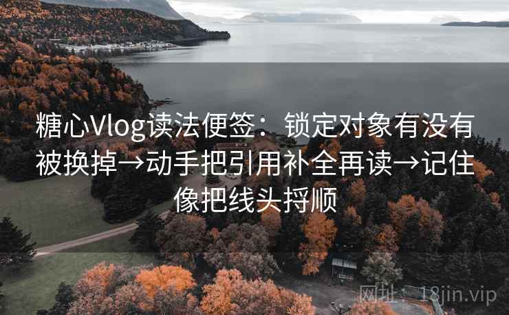 糖心Vlog读法便签:锁定对象有没有被换掉→动手把引用补全再读→记住像把线头捋顺 糖心Vlog读法便签:锁定对象有没有被换掉→动手把引用补全再读→记住像把线头捋顺
