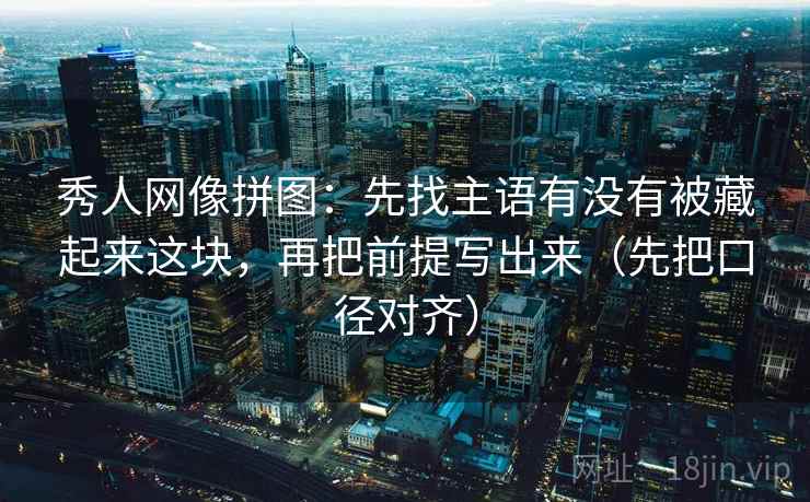 秀人网像拼图：先找主语有没有被藏起来这块，再把前提写出来（先把口径对齐）