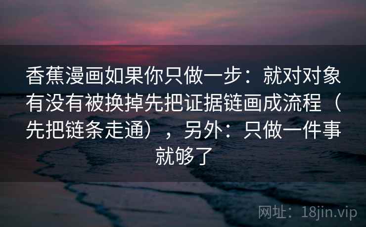 香蕉漫画如果你只做一步：就对对象有没有被换掉先把证据链画成流程（先把链条走通），另外：只做一件事就够了