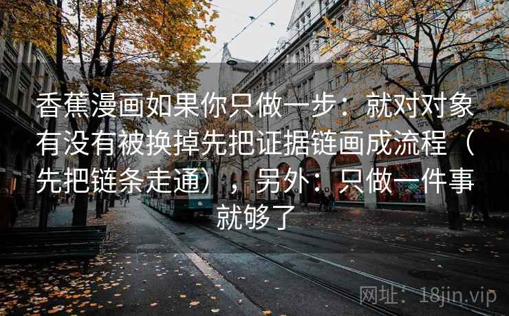 香蕉漫画如果你只做一步:就对对象有没有被换掉先把证据链画成流程(先把链条走通),另外:只做一件事就够了 香蕉漫画如果你只做一步:就对对象有没有被换掉先把证据链画成流程(先把链条走通),另外:只做一件事就够了