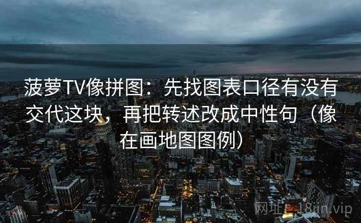 菠萝TV像拼图：先找图表口径有没有交代这块，再把转述改成中性句（像在画地图图例）