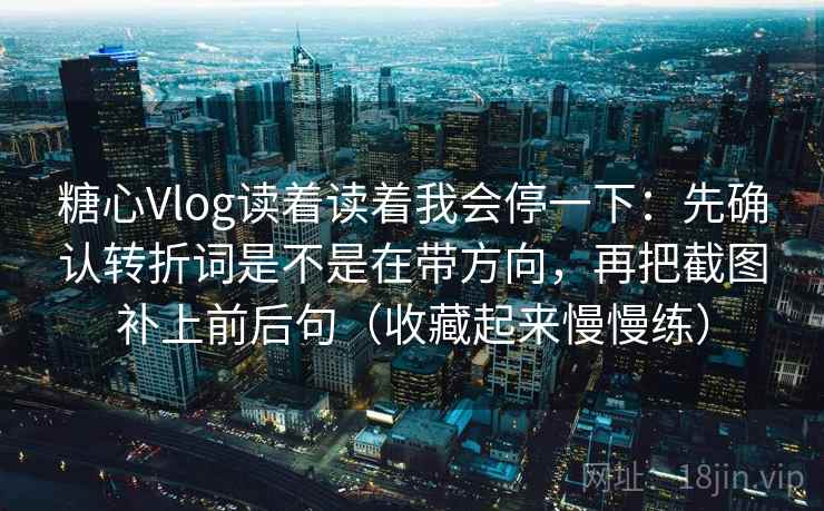 糖心Vlog读着读着我会停一下:先确认转折词是不是在带方向,再把截图补上前后句(收藏起来慢慢练) 糖心Vlog读着读着我会停一下:先确认转折词是不是在带方向,再把截图补上前后句(收藏起来慢慢练)