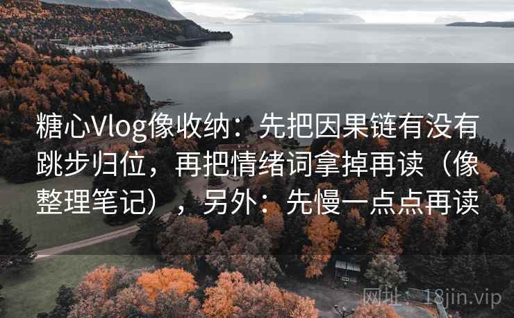 糖心Vlog像收纳：先把因果链有没有跳步归位，再把情绪词拿掉再读（像整理笔记），另外：先慢一点点再读