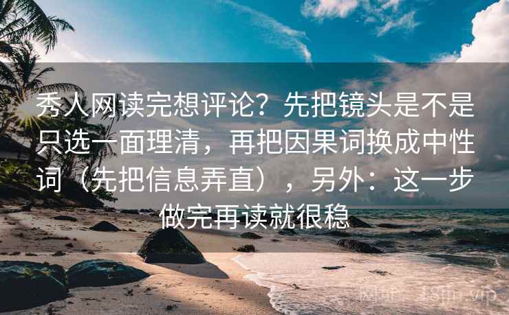 秀人网读完想评论？先把镜头是不是只选一面理清，再把因果词换成中性词（先把信息弄直），另外：这一步做完再读就很稳