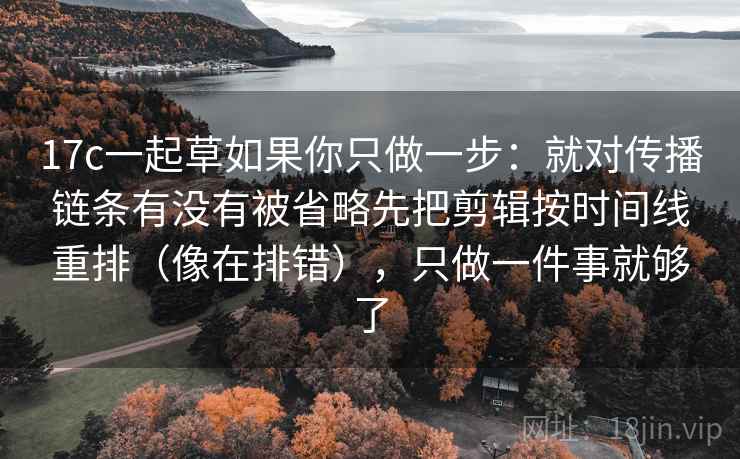 17c一起草如果你只做一步:就对传播链条有没有被省略先把剪辑按时间线重排(像在排错),只做一件事就够了 17c一起草如果你只做一步:就对传播链条有没有被省略先把剪辑按时间线重排(像在排错),只做一件事就够了