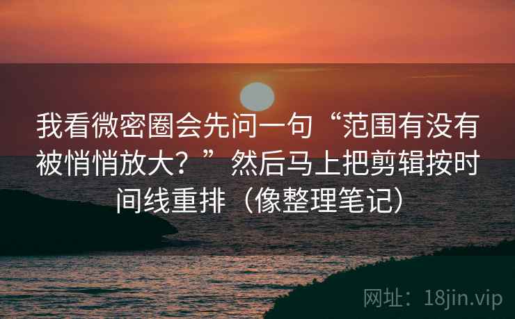 我看微密圈会先问一句“范围有没有被悄悄放大？”然后马上把剪辑按时间线重排（像整理笔记）