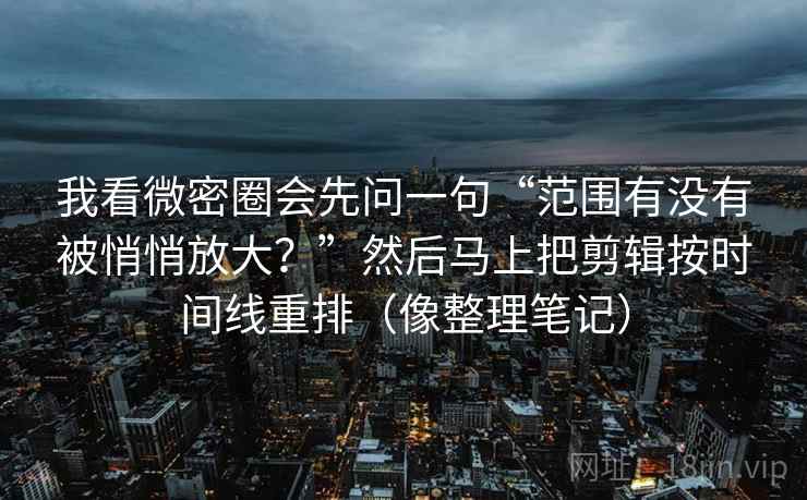 我看微密圈会先问一句“范围有没有被悄悄放大？”然后马上把剪辑按时间线重排（像整理笔记）
