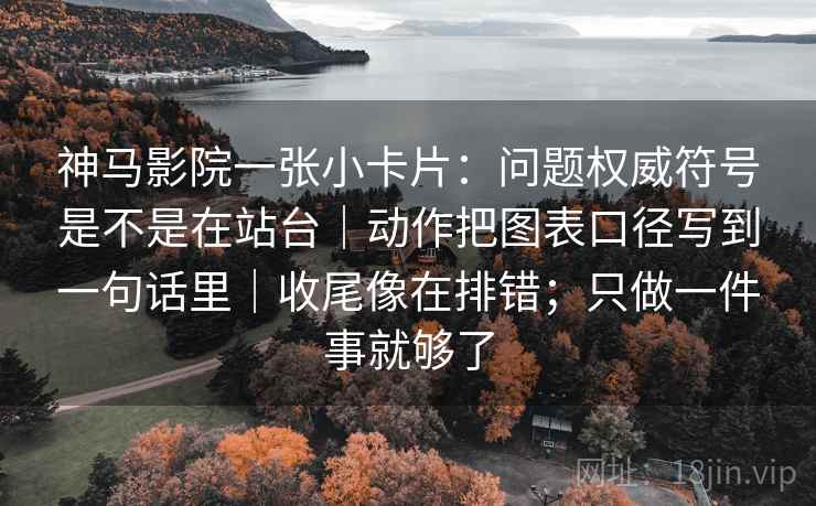 神马影院一张小卡片：问题权威符号是不是在站台｜动作把图表口径写到一句话里｜收尾像在排错；只做一件事就够了