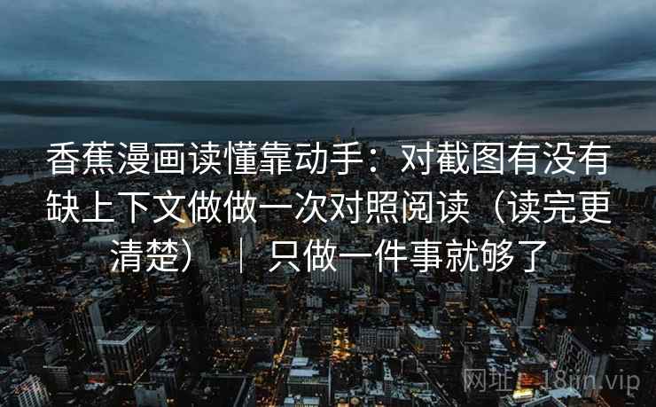 香蕉漫画读懂靠动手:对截图有没有缺上下文做做一次对照阅读(读完更清楚) | 只做一件事就够了 香蕉漫画读懂靠动手:对截图有没有缺上下文做做一次对照阅读(读完更清楚) | 只做一件事就够了