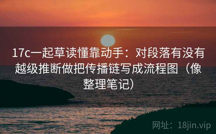 17c一起草读懂靠动手:对段落有没有越级推断做把传播链写成流程图(像整理笔记) 17c一起草读懂靠动手:对段落有没有越级推断做把传播链写成流程图(像整理笔记)