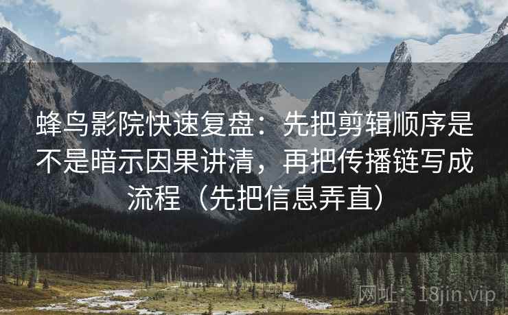 蜂鸟影院快速复盘：先把剪辑顺序是不是暗示因果讲清，再把传播链写成流程（先把信息弄直）