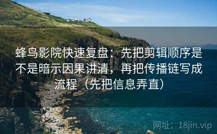 蜂鸟影院快速复盘:先把剪辑顺序是不是暗示因果讲清,再把传播链写成流程(先把信息弄直) 蜂鸟影院快速复盘:先把剪辑顺序是不是暗示因果讲清,再把传播链写成流程(先把信息弄直)