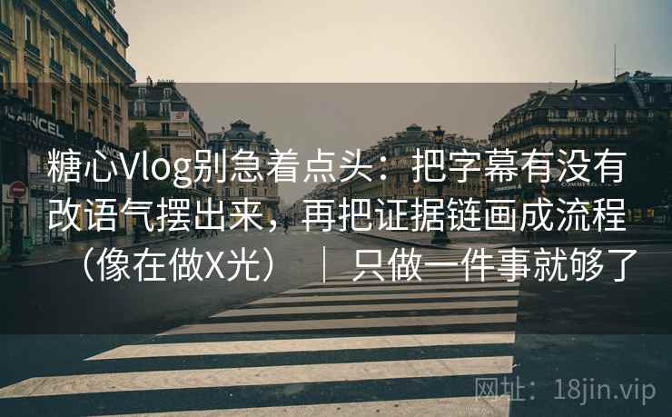 糖心Vlog别急着点头:把字幕有没有改语气摆出来,再把证据链画成流程(像在做X光) | 只做一件事就够了 糖心Vlog别急着点头:把字幕有没有改语气摆出来,再把证据链画成流程(像在做X光) | 只做一件事就够了