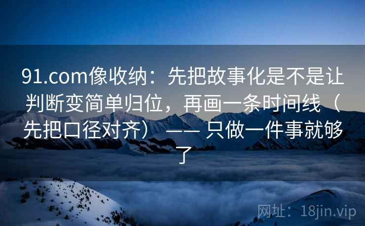 91.com像收纳：先把故事化是不是让判断变简单归位，再画一条时间线（先把口径对齐） —— 只做一件事就够了