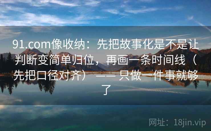 91.com像收纳:先把故事化是不是让判断变简单归位,再画一条时间线(先把口径对齐) —— 只做一件事就够了 91.com像收纳:先把故事化是不是让判断变简单归位,再画一条时间线(先把口径对齐) —— 只做一件事就够了
