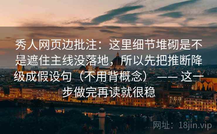 秀人网页边批注：这里细节堆砌是不是遮住主线没落地，所以先把推断降级成假设句（不用背概念） —— 这一步做完再读就很稳